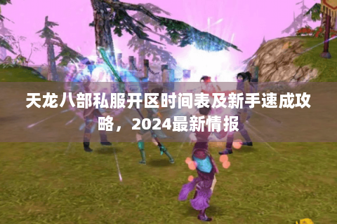 天龙八部私服开区时间表及新手速成攻略,2024最新情报 天龙八部私服开区时间表及新手速成攻略,2024最新情报