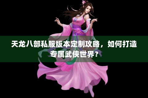 天龙八部私服版本定制攻略，如何打造专属武侠世界？