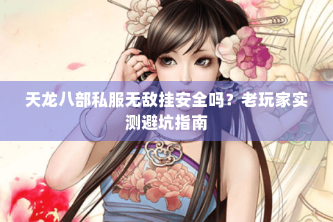 天龙八部私服无敌挂安全吗？老玩家实测避坑指南