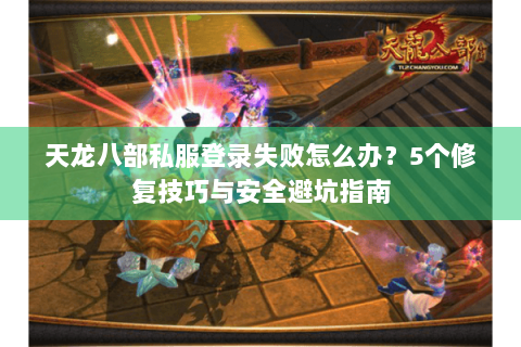 天龙八部私服登录失败怎么办？5个修复技巧与安全避坑指南