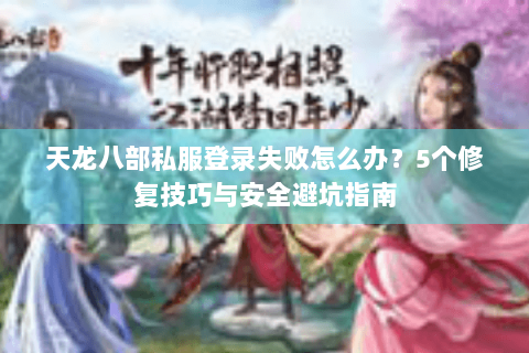 天龙八部私服登录失败怎么办？5个修复技巧与安全避坑指南
