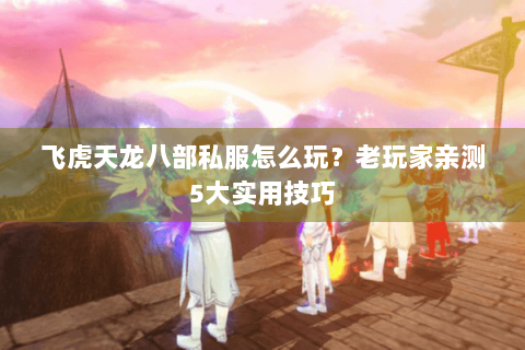 飞虎天龙八部私服怎么玩？老玩家亲测5大实用技巧