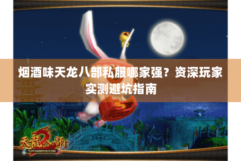 烟酒味天龙八部私服哪家强？资深玩家实测避坑指南