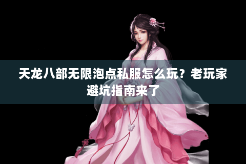 天龙八部无限泡点私服怎么玩？老玩家避坑指南来了