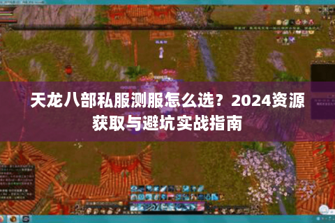 天龙八部私服测服怎么选?2024资源获取与避坑实战指南 天龙八部私服测服怎么选?2024资源获取与避坑实战指南