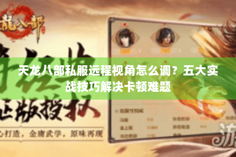 天龙八部私服远程视角怎么调？五大实战技巧解决卡顿难题