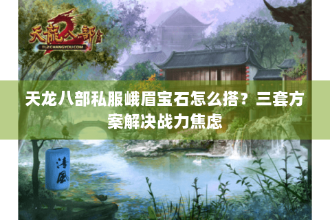 天龙八部私服峨眉宝石怎么搭?三套方案解决战力焦虑 天龙八部私服峨眉宝石怎么搭?三套方案解决战力焦虑
