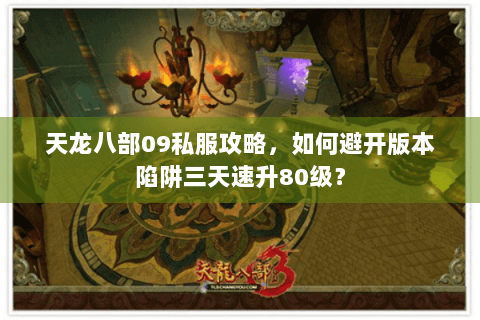 天龙八部09私服攻略,如何避开版本陷阱三天速升80级? 天龙八部09私服攻略,如何避开版本陷阱三天速升80级?