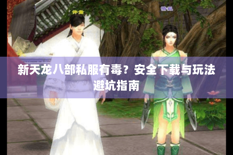 新天龙八部私服有毒？安全下载与玩法避坑指南