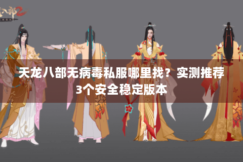 天龙八部无病毒私服哪里找?实测推荐3个安全稳定版本 天龙八部无病毒私服哪里找?实测推荐3个安全稳定版本