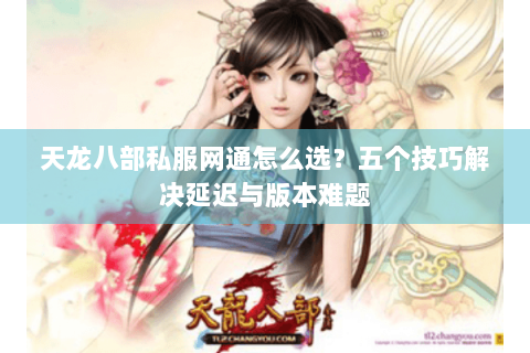天龙八部私服网通怎么选？五个技巧解决延迟与版本难题