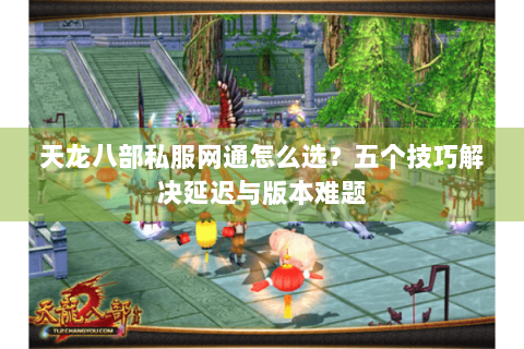 天龙八部私服网通怎么选？五个技巧解决延迟与版本难题