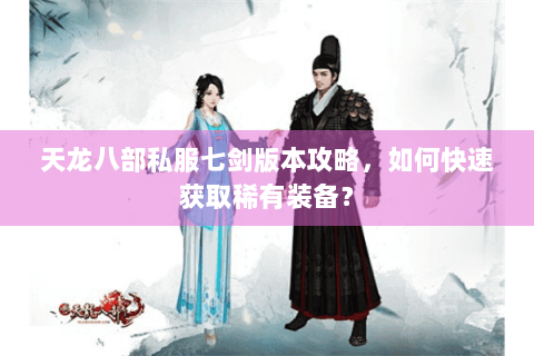 天龙八部私服七剑版本攻略，如何快速获取稀有装备？