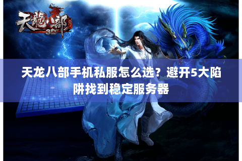 天龙八部手机私服怎么选?避开5大陷阱找到稳定服务器 天龙八部手机私服怎么选?避开5大陷阱找到稳定服务器