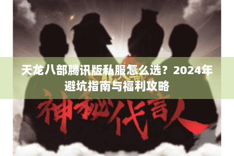 天龙八部腾讯版私服怎么选？2024年避坑指南与福利攻略