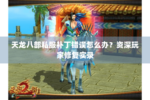 天龙八部私服补丁错误怎么办?资深玩家修复实录 天龙八部私服补丁错误怎么办?资深玩家修复实录