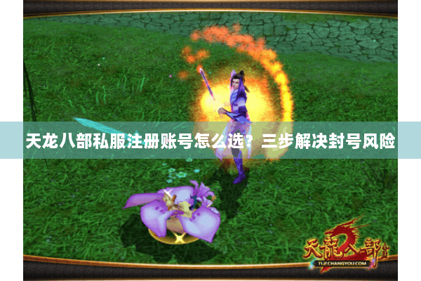 天龙八部私服注册账号怎么选?三步解决封号风险 天龙八部私服注册账号怎么选?三步解决封号风险