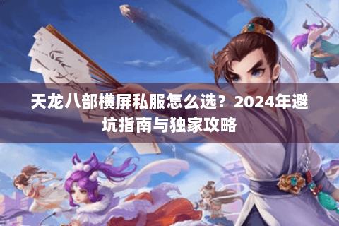 天龙八部横屏私服怎么选?2024年避坑指南与独家攻略 天龙八部横屏私服怎么选?2024年避坑指南与独家攻略
