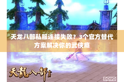 天龙八部私服连接失败?3个官方替代方案解决你的武侠瘾 天龙八部私服连接失败?3个官方替代方案解决你的武侠瘾