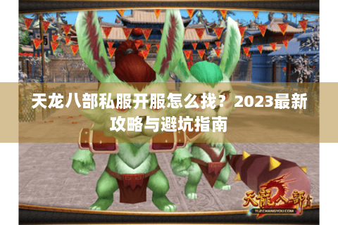 天龙八部私服开服怎么找?2023最新攻略与避坑指南 天龙八部私服开服怎么找?2023最新攻略与避坑指南