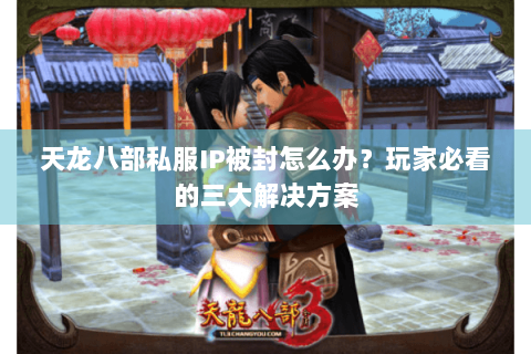 天龙八部私服IP被封怎么办?玩家必看的三大解决方案 天龙八部私服IP被封怎么办?玩家必看的三大解决方案