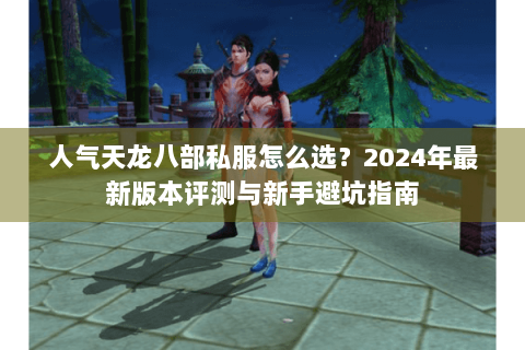 人气天龙八部私服怎么选？2024年最新版本评测与新手避坑指南