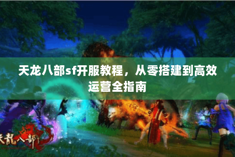 天龙八部sf开服教程,从零搭建到高效运营全指南 天龙八部sf开服教程,从零搭建到高效运营全指南