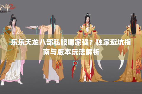 乐乐天龙八部私服哪家强？独家避坑指南与版本玩法解析
