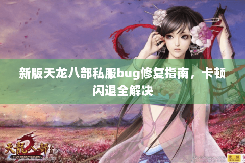 新版天龙八部私服bug修复指南，卡顿闪退全解决