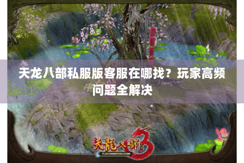 天龙八部私服版客服在哪找?玩家高频问题全解决 天龙八部私服版客服在哪找?玩家高频问题全解决
