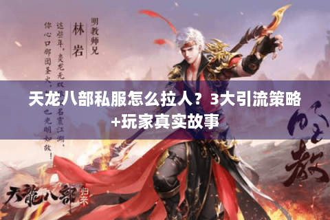 天龙八部私服怎么拉人?3大引流策略+玩家真实故事 天龙八部私服怎么拉人?3大引流策略+玩家真实故事