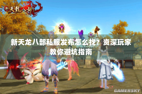 新天龙八部私服发布怎么找？资深玩家教你避坑指南