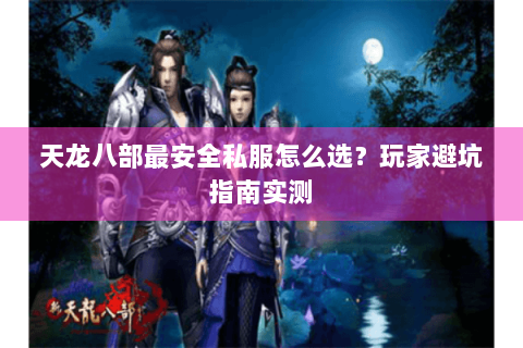 天龙八部最安全私服怎么选?玩家避坑指南实测 天龙八部最安全私服怎么选?玩家避坑指南实测