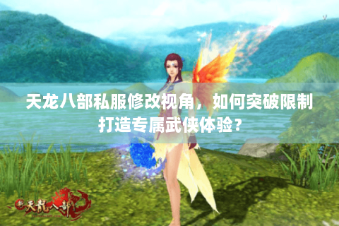 天龙八部私服修改视角，如何突破限制打造专属武侠体验？