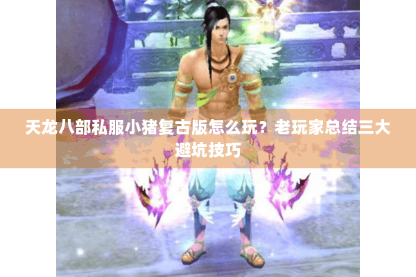 天龙八部私服小猪复古版怎么玩？老玩家总结三大避坑技巧