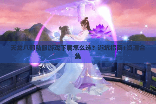 天龙八部私服游戏下载怎么选?避坑指南+资源合集 天龙八部私服游戏下载怎么选?避坑指南+资源合集