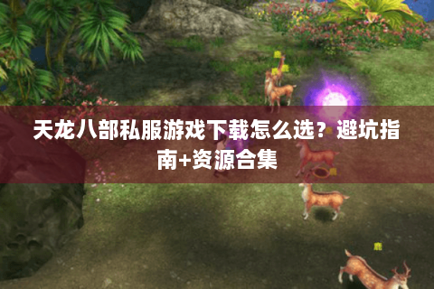 天龙八部私服游戏下载怎么选?避坑指南+资源合集 天龙八部私服游戏下载怎么选?避坑指南+资源合集