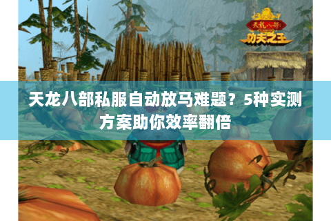 天龙八部私服自动放马难题?5种实测方案助你效率翻倍 天龙八部私服自动放马难题?5种实测方案助你效率翻倍