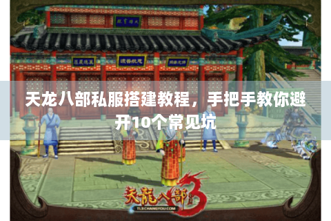 天龙八部私服搭建教程，手把手教你避开10个常见坑