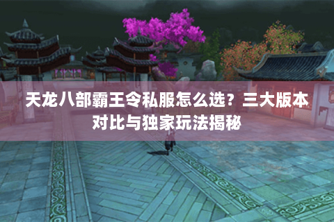 天龙八部霸王令私服怎么选?三大版本对比与独家玩法揭秘 天龙八部霸王令私服怎么选?三大版本对比与独家玩法揭秘