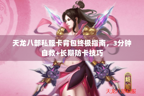 天龙八部私服卡背包终极指南，3分钟自救+长期防卡技巧