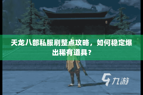天龙八部私服刷整点攻略，如何稳定爆出稀有道具？
