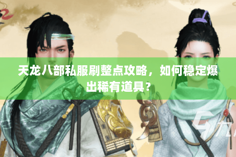 天龙八部私服刷整点攻略，如何稳定爆出稀有道具？