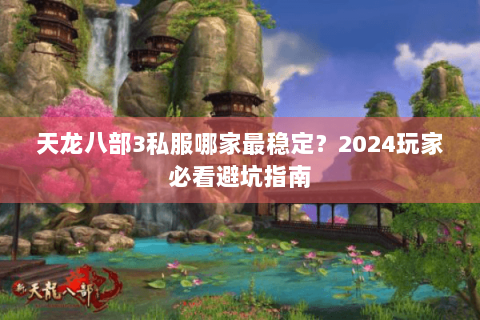 天龙八部3私服哪家最稳定?2024玩家必看避坑指南 天龙八部3私服哪家最稳定?2024玩家必看避坑指南