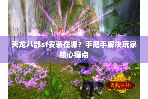 天龙八部sf安装在哪？手把手解决玩家核心痛点