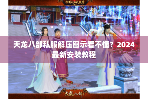 天龙八部私服解压图示看不懂?2024最新安装教程 天龙八部私服解压图示看不懂?2024最新安装教程