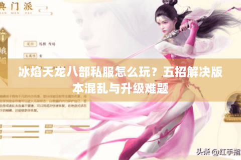 冰焰天龙八部私服怎么玩？五招解决版本混乱与升级难题