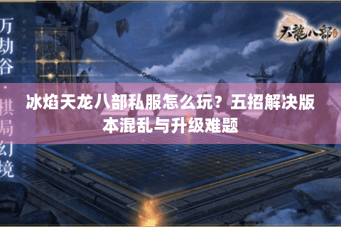 冰焰天龙八部私服怎么玩?五招解决版本混乱与升级难题 冰焰天龙八部私服怎么玩?五招解决版本混乱与升级难题