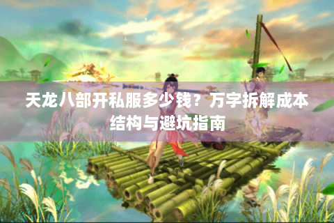 天龙八部开私服多少钱?万字拆解成本结构与避坑指南 天龙八部开私服多少钱?万字拆解成本结构与避坑指南