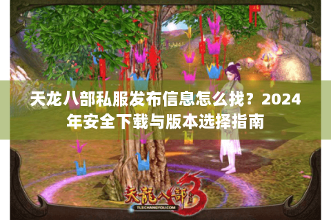 天龙八部私服发布信息怎么找？2024年安全下载与版本选择指南